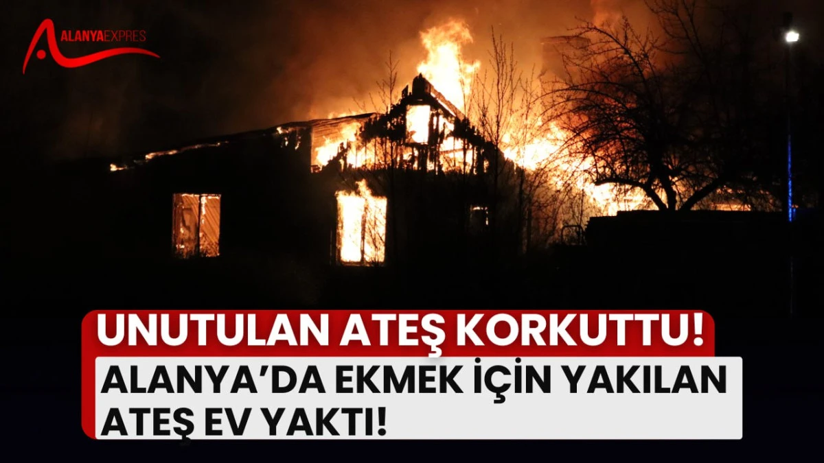 Alanya’da Ekmek İçin Yakılan Ateş Ev Yaktı!