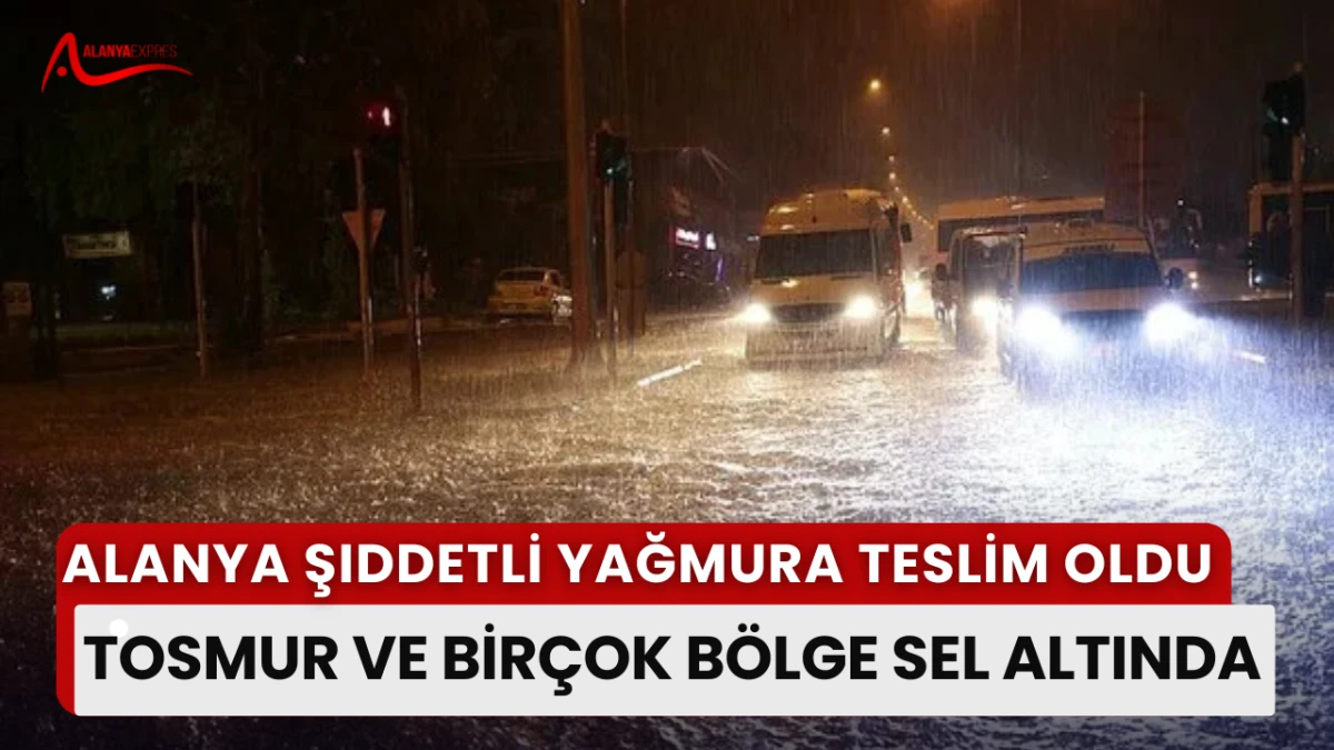 “Alanya’da sağanak kabusu: Tosmur ve çevresi sular altında”