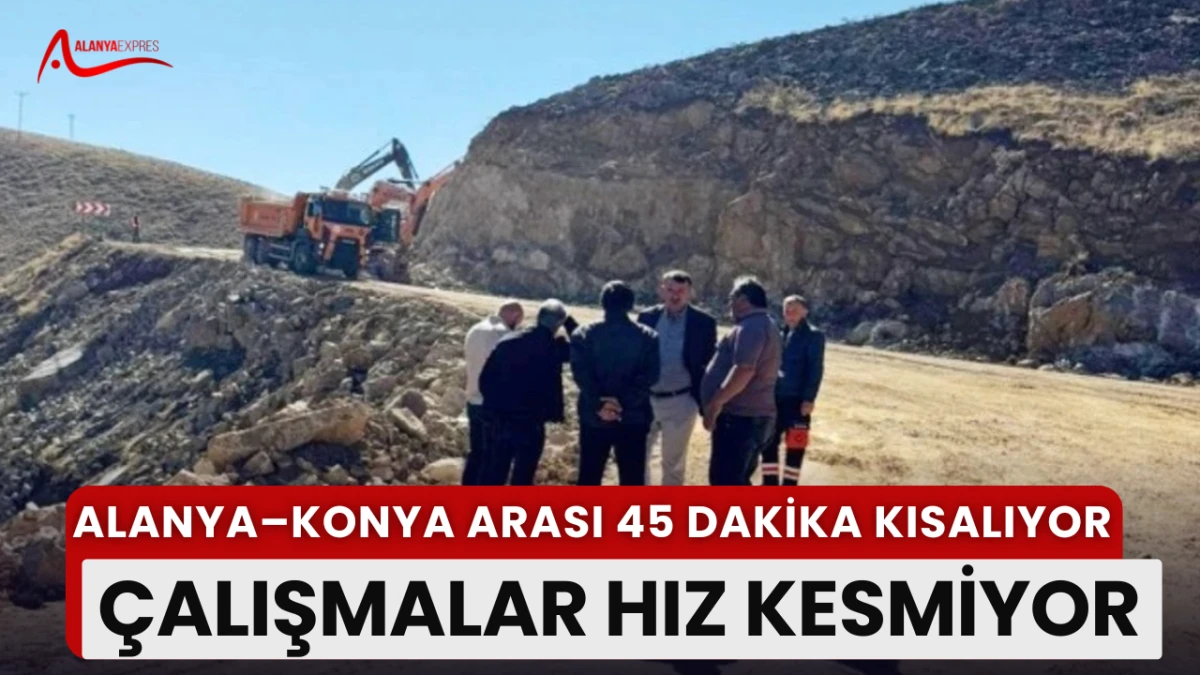 “Alanya–Konya Arası 45 Dakika Kısalıyor: Yol Çalışmaları Son Aşamada”