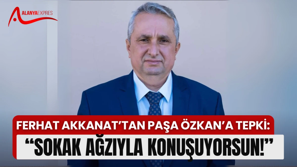 FERHAT AKKANAT’TAN PAŞA ÖZKAN’A TEPKİ: “SOKAK AĞZIYLA KONUŞUYORSUN!”